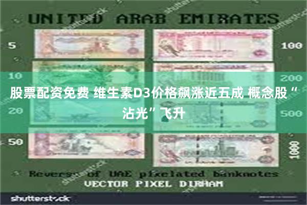 股票配资免费 维生素D3价格飙涨近五成 概念股“沾光”飞升