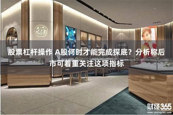 股票杠杆操作 A股何时才能完成探底？分析称后市可着重关注这项指标