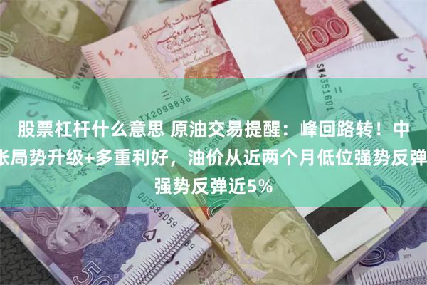 股票杠杆什么意思 原油交易提醒：峰回路转！中东紧张局势升级+多重利好，油价从近两个月低位强势反弹近5%