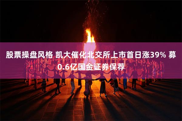 股票操盘风格 凯大催化北交所上市首日涨39% 募0.6亿国金证券保荐