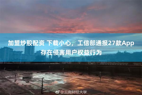 加盟炒股配资 下载小心，工信部通报27款App存在侵害用户权益行为