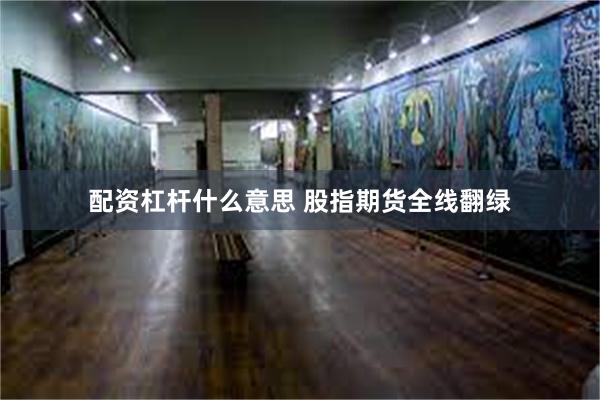 配资杠杆什么意思 股指期货全线翻绿