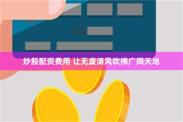 炒股配资费用 让无废清风吹拂广阔天地
