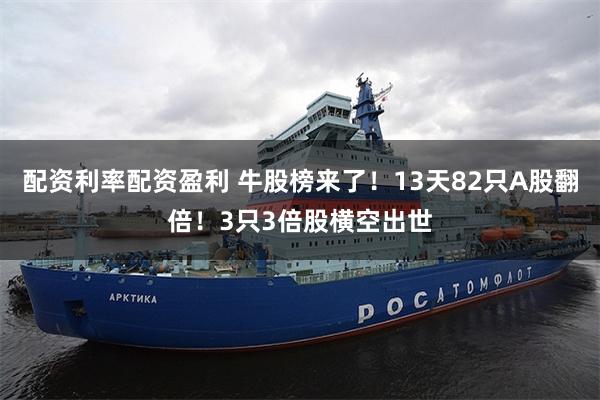 配资利率配资盈利 牛股榜来了！13天82只A股翻倍！3只3倍股横空出世