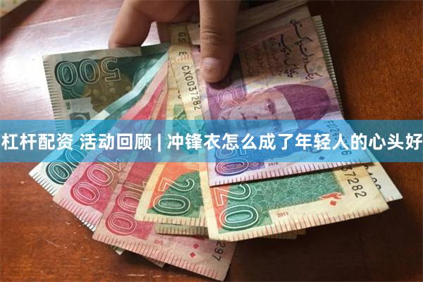 杠杆配资 活动回顾 | 冲锋衣怎么成了年轻人的心头好