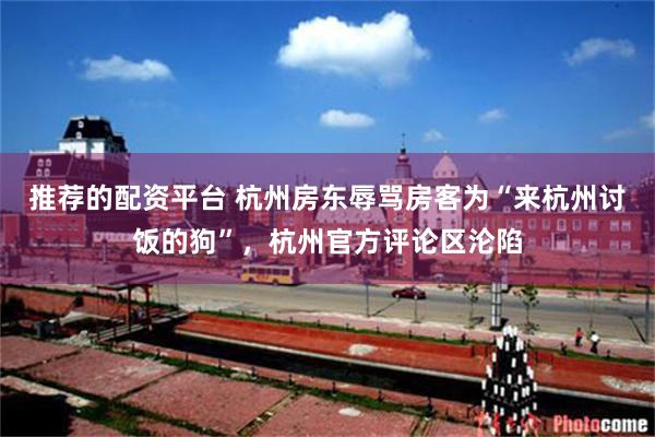 推荐的配资平台 杭州房东辱骂房客为“来杭州讨饭的狗”，杭州官方评论区沦陷