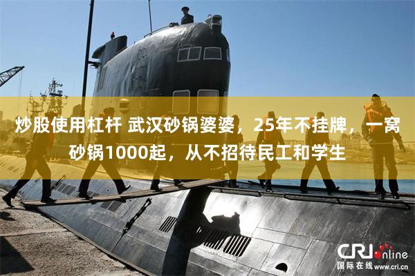 炒股使用杠杆 武汉砂锅婆婆，25年不挂牌，一窝砂锅1000起，从不招待民工和学生
