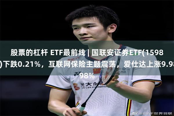 股票的杠杆 ETF最前线 | 国联安证券ETF(159848)下跌0.21%，互联网保险主题震荡，爱仕达上涨9.98%