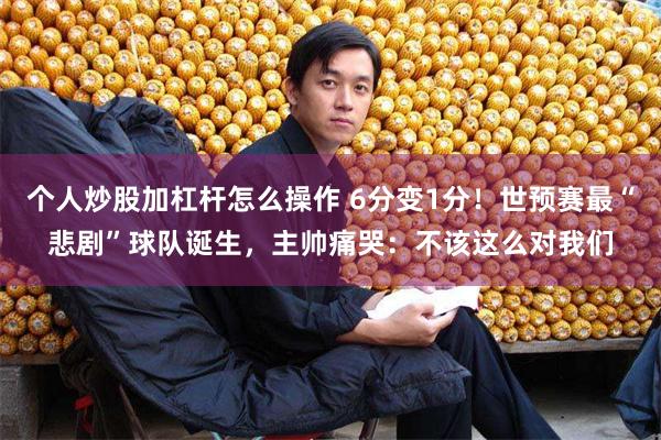 个人炒股加杠杆怎么操作 6分变1分！世预赛最“悲剧”球队诞生，主帅痛哭：不该这么对我们