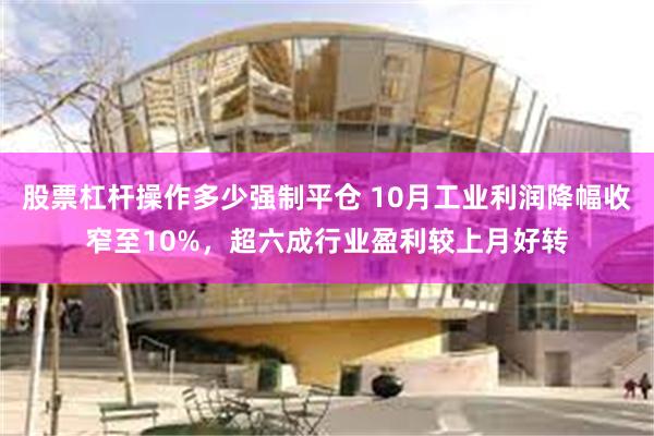 股票杠杆操作多少强制平仓 10月工业利润降幅收窄至10%，超六成行业盈利较上月好转
