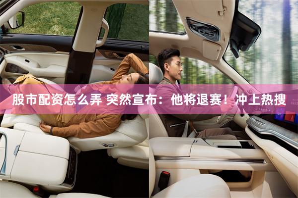 股市配资怎么弄 突然宣布：他将退赛！冲上热搜