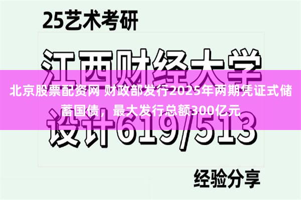 北京股票配资网 财政部发行2025年两期凭证式储蓄国债，最大发行总额300亿元