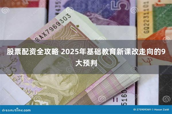 股票配资全攻略 2025年基础教育新课改走向的9大预判