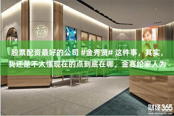 股票配资最好的公司 #金秀贤# 这件事，其实，我还是不太懂现在的点到底在哪。金赛纶家人为