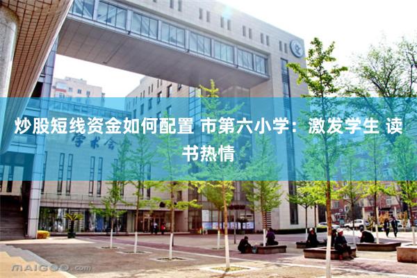 炒股短线资金如何配置 市第六小学：激发学生 读书热情