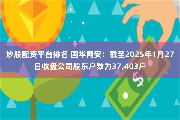 炒股配资平台排名 国华网安：截至2025年1月27日收盘公司股东户数为37,403户