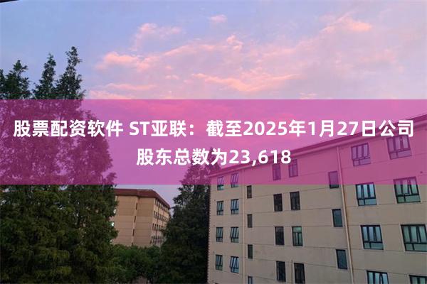 股票配资软件 ST亚联：截至2025年1月27日公司股东总数为23,618