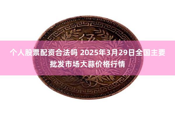 个人股票配资合法吗 2025年3月29日全国主要批发市场大蒜价格行情