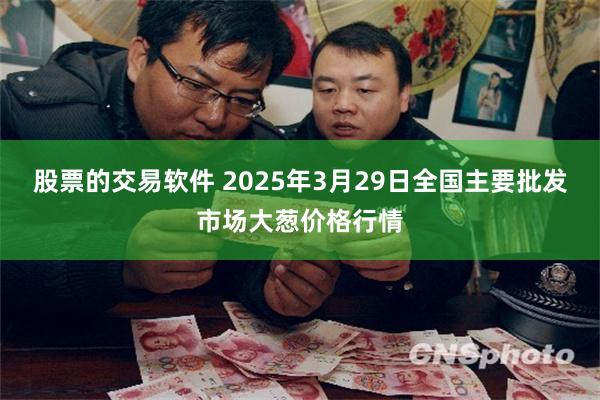 股票的交易软件 2025年3月29日全国主要批发市场大葱价格行情