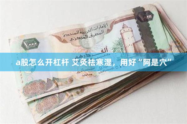 a股怎么开杠杆 艾灸祛寒湿，用好“阿是穴”