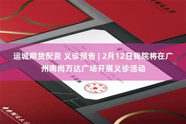 运城期货配资 义诊预告 | 2月12日我院将在广州南岗万达广场开展义诊活动