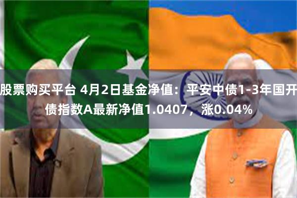 股票购买平台 4月2日基金净值：平安中债1-3年国开债指数A最新净值1.0407，涨0.04%