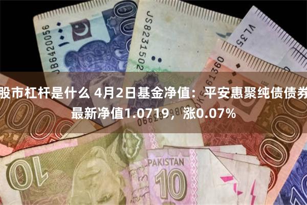 股市杠杆是什么 4月2日基金净值：平安惠聚纯债债券最新净值1.0719，涨0.07%