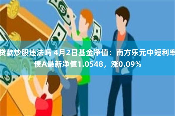 贷款炒股违法吗 4月2日基金净值：南方乐元中短利率债A最新净值1.0548，涨0.09%