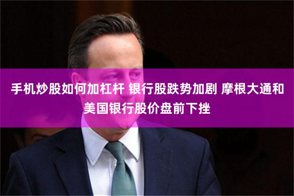 手机炒股如何加杠杆 银行股跌势加剧 摩根大通和美国银行股价盘前下挫