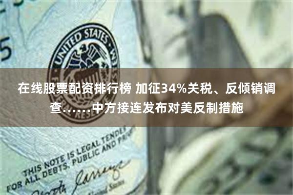 在线股票配资排行榜 加征34%关税、反倾销调查……中方接连发布对美反制措施