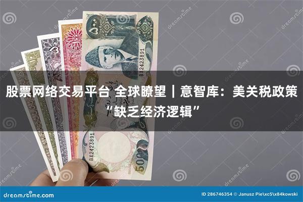 股票网络交易平台 全球瞭望｜意智库：美关税政策“缺乏经济逻辑”