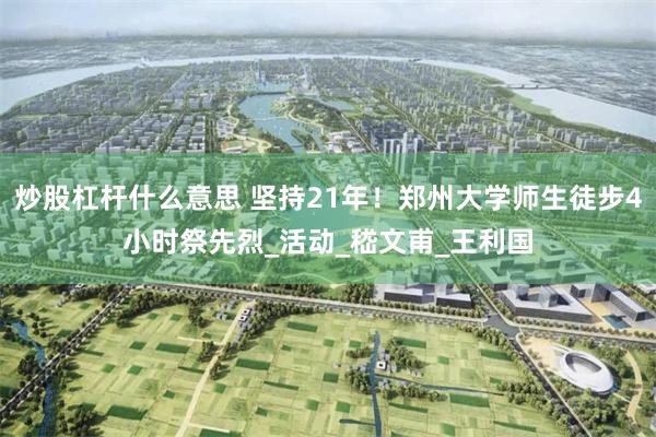 炒股杠杆什么意思 坚持21年！郑州大学师生徒步4小时祭先烈_活动_嵇文甫_王利国