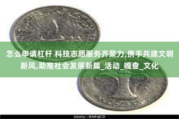 怎么申请杠杆 科技志愿服务齐聚力,携手共建文明新风,助推社会发展新篇_活动_嘎查_文化