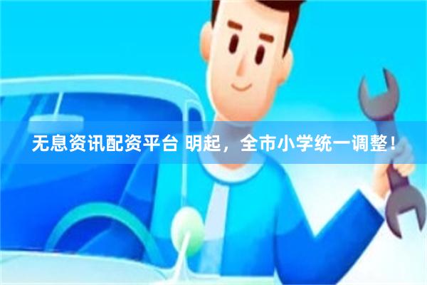 无息资讯配资平台 明起，全市小学统一调整！