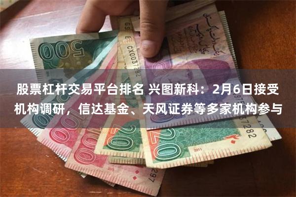 股票杠杆交易平台排名 兴图新科：2月6日接受机构调研，信达基金、天风证券等多家机构参与