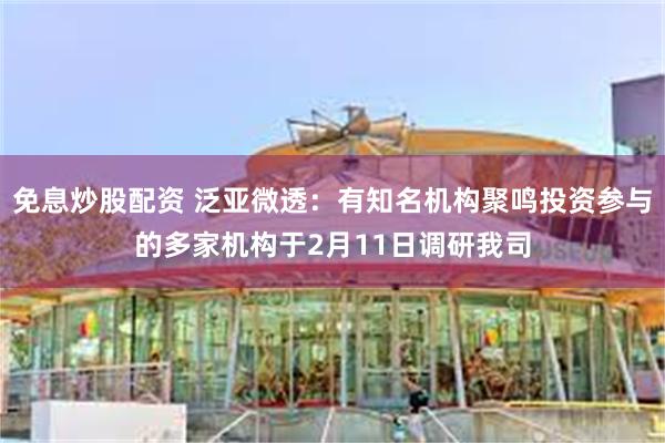 免息炒股配资 泛亚微透：有知名机构聚鸣投资参与的多家机构于2月11日调研我司