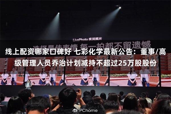 线上配资哪家口碑好 七彩化学最新公告：董事/高级管理人员乔治计划减持不超过25万股股份