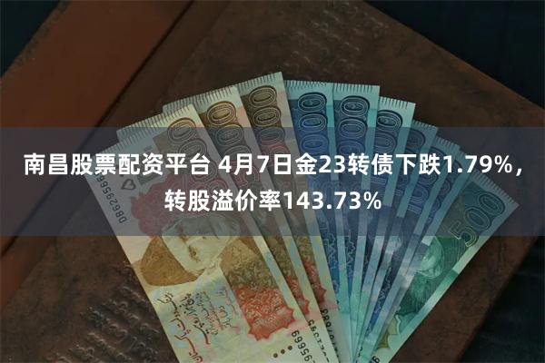 南昌股票配资平台 4月7日金23转债下跌1.79%，转股溢价率143.73%