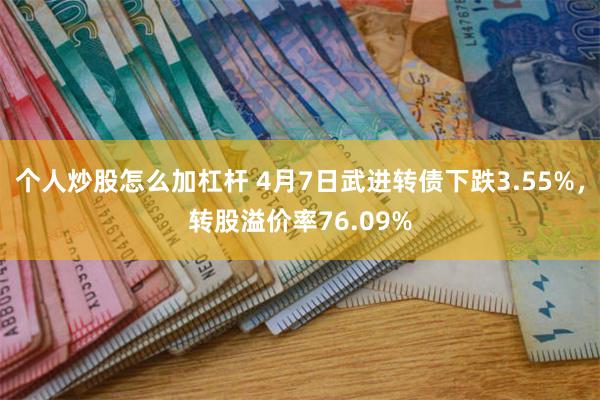 个人炒股怎么加杠杆 4月7日武进转债下跌3.55%，转股溢价率76.09%