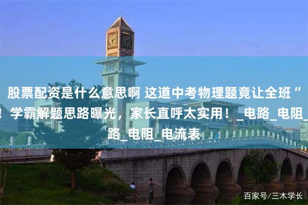 股票配资是什么意思啊 这道中考物理题竟让全班“团灭”！学霸解题思路曝光，家长直呼太实用！_电路_电阻_电流表