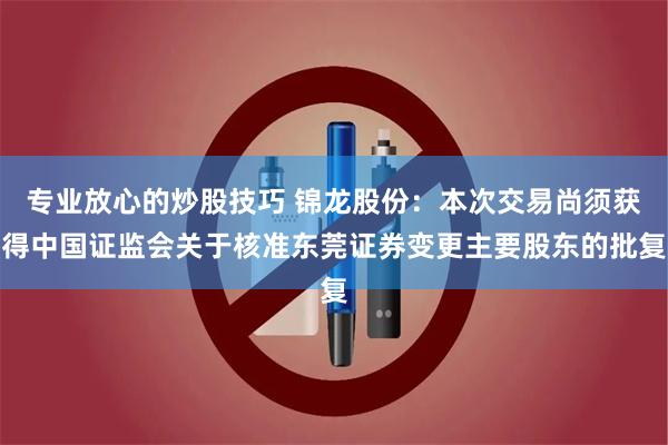 专业放心的炒股技巧 锦龙股份：本次交易尚须获得中国证监会关于核准东莞证券变更主要股东的批复