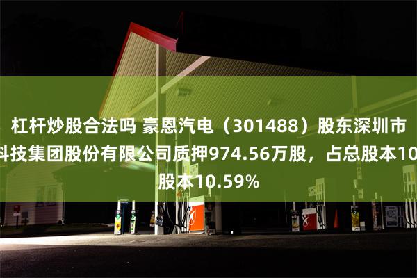 杠杆炒股合法吗 豪恩汽电（301488）股东深圳市豪恩科技集团股份有限公司质押974.56万股，占总股本10.59%