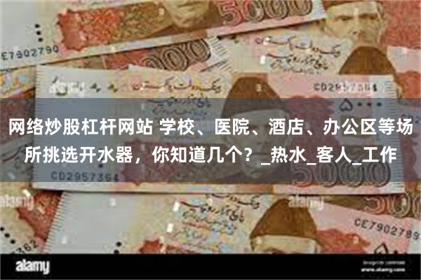 网络炒股杠杆网站 学校、医院、酒店、办公区等场所挑选开水器，你知道几个？_热水_客人_工作