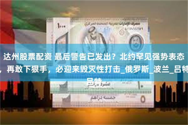 达州股票配资 最后警告已发出？北约罕见强势表态，再敢下狠手，必迎来毁灭性打击_俄罗斯_波兰_吕特