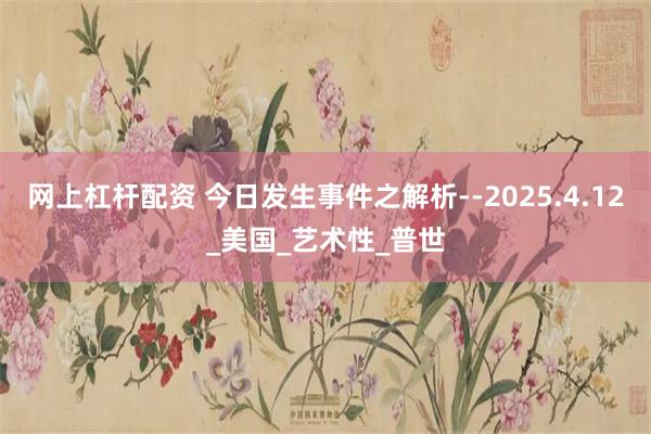 网上杠杆配资 今日发生事件之解析--2025.4.12_美国_艺术性_普世