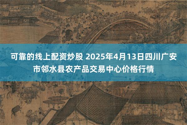 可靠的线上配资炒股 2025年4月13日四川广安市邻水县农产品交易中心价格行情