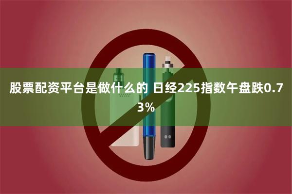 股票配资平台是做什么的 日经225指数午盘跌0.73%