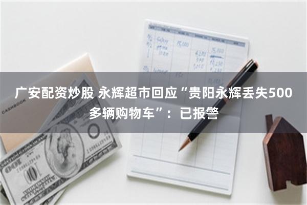 广安配资炒股 永辉超市回应“贵阳永辉丢失500多辆购物车”：已报警