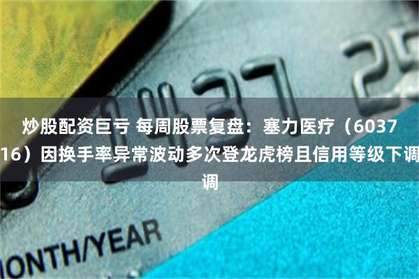 炒股配资巨亏 每周股票复盘：塞力医疗（603716）因换手率异常波动多次登龙虎榜且信用等级下调