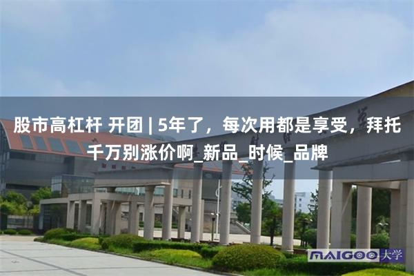 股市高杠杆 开团 | 5年了，每次用都是享受，拜托千万别涨价啊_新品_时候_品牌